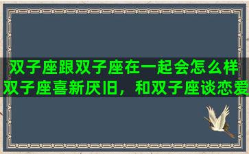 双子座跟双子座在一起会怎么样 双子座喜新厌旧，和双子座谈恋爱该如何保持新鲜感